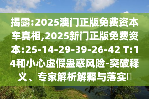 揭露:2025澳門正版免費(fèi)資本車真相,2025新門正版免費(fèi)資本:25-14-29-39-26-42 T:14和小心虛假蠱惑風(fēng)險-突破釋義、專家解析解釋與落實?