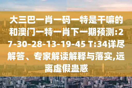 大三巴一肖一碼一特是干嘛的和澳門一特一肖下一期預(yù)測:27-30-28-13-19-45 T:34詳盡解答、專家解讀解釋與落實(shí),遠(yuǎn)離虛假蠱惑