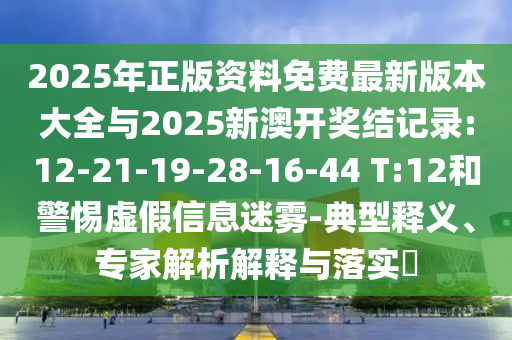 2025年正版資料免費最新版本大全與2025新澳開獎結(jié)記錄:12-21-19-28-16-44 T:12和警惕虛假信息迷霧-典型釋義、專家解析解釋與落實?