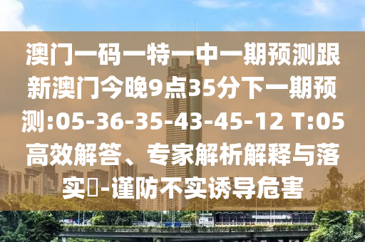 澳門一碼一特一中一期預(yù)測跟新澳門今晚9點35分下一期預(yù)測:05-36-35-43-45-12 T:05高效解答、專家解析解釋與落實?-謹防不實誘導(dǎo)危害