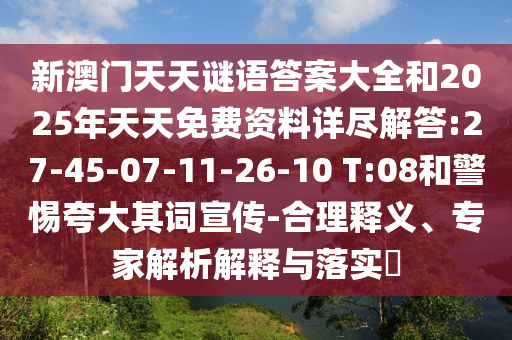 新澳門天天謎語答案大全和2025年天天免費資料詳盡解答:27-45-07-11-26-10 T:08和警惕夸大其詞宣傳-合理釋義、專家解析解釋與落實?