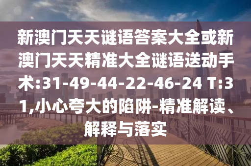新澳門天天謎語答案大全或新澳門天天精準(zhǔn)大全謎語送動手術(shù):31-49-44-22-46-24 T:31,小心夸大的陷阱-精準(zhǔn)解讀、解釋與落實(shí)