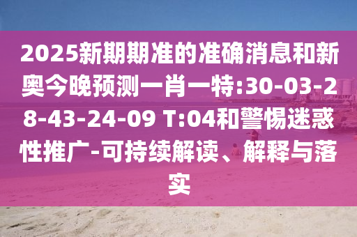 2025新期期準(zhǔn)的準(zhǔn)確消息和新奧今晚預(yù)測一肖一特:30-03-28-43-24-09 T:04和警惕迷惑性推廣-可持續(xù)解讀、解釋與落實(shí)