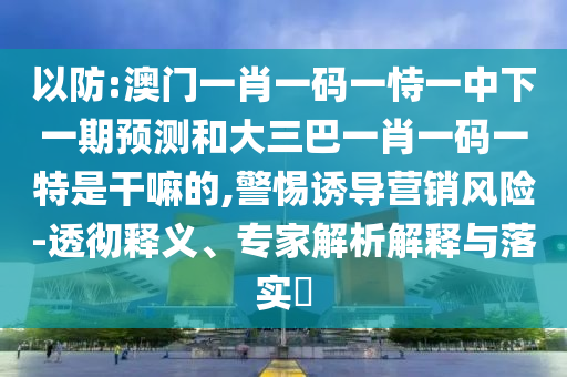 以防:澳門一肖一碼一恃一中下一期預(yù)測(cè)和大三巴一肖一碼一特是干嘛的,警惕誘導(dǎo)營(yíng)銷風(fēng)險(xiǎn)-透徹釋義、專家解析解釋與落實(shí)?