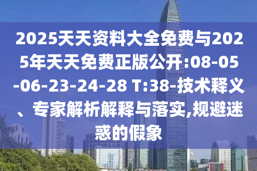 2025天天資料大全免費與2025年天天免費正版公開:08-05-06-23-24-28 T:38-技術(shù)釋義、專家解析解釋與落實,規(guī)避迷惑的假象