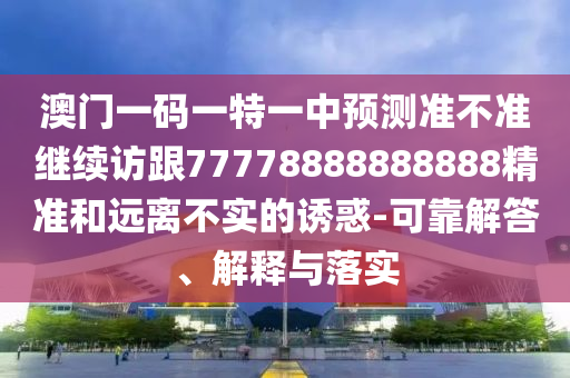 澳門一碼一特一中預測準不準繼續(xù)訪跟77778888888888精準和遠離不實的誘惑-可靠解答、解釋與落實