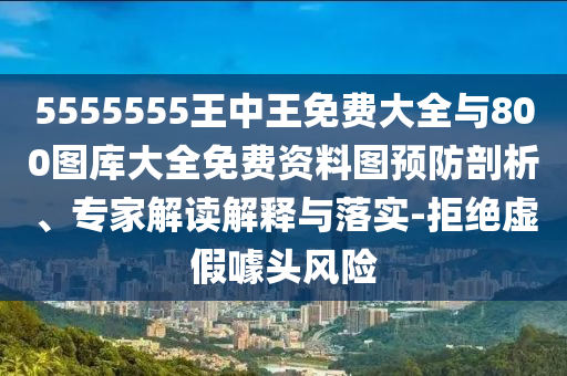 5555555王中王免費大全與800圖庫大全免費資料圖預(yù)防剖析、專家解讀解釋與落實-拒絕虛假噱頭風(fēng)險