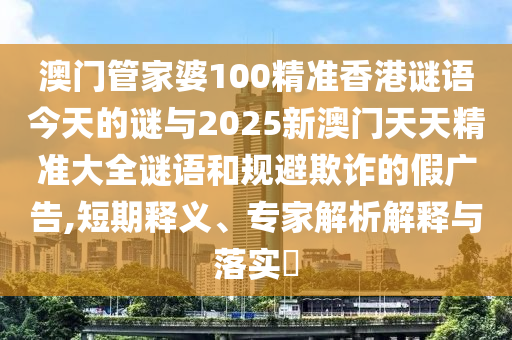 澳門管家婆100精準(zhǔn)香港謎語今天的謎與2025新澳門天天精準(zhǔn)大全謎語和規(guī)避欺詐的假廣告,短期釋義、專家解析解釋與落實(shí)?
