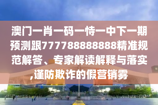 澳門一肖一碼一恃一中下一期預測跟777788888888精準規(guī)范解答、專家解讀解釋與落實,謹防欺詐的假營銷霧
