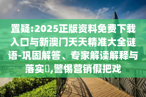 置疑:2025正版資料免費(fèi)下載入口與新澳門天天精準(zhǔn)大全謎語-鞏固解答、專家解讀解釋與落實(shí)?,警惕營銷假把戲