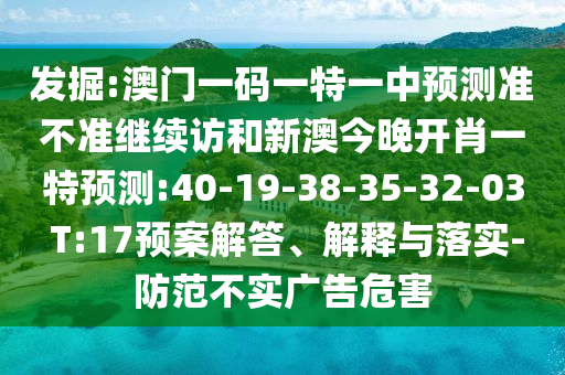 發(fā)掘:澳門(mén)一碼一特一中預(yù)測(cè)準(zhǔn)不準(zhǔn)繼續(xù)訪和新澳今晚開(kāi)肖一特預(yù)測(cè):40-19-38-35-32-03 T:17預(yù)案解答、解釋與落實(shí)-防范不實(shí)廣告危害