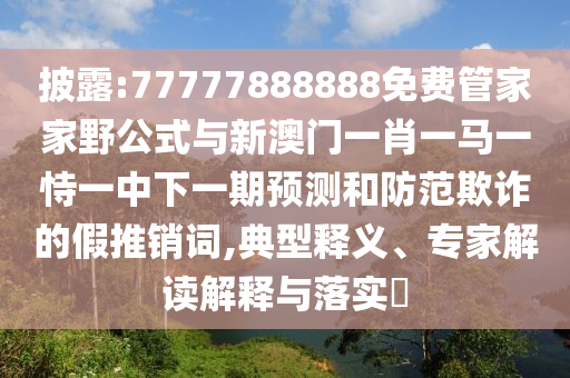 披露:77777888888免費管家家野公式與新澳門一肖一馬一恃一中下一期預(yù)測和防范欺詐的假推銷詞,典型釋義、專家解讀解釋與落實?