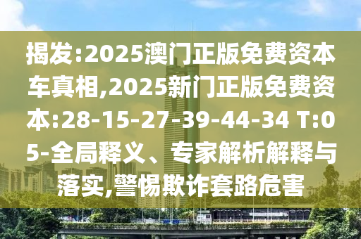 揭發(fā):2025澳門正版免費(fèi)資本車真相,2025新門正版免費(fèi)資本:28-15-27-39-44-34 T:05-全局釋義、專家解析解釋與落實,警惕欺詐套路危害