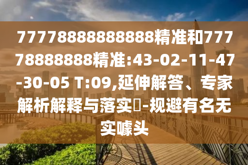 77778888888888精準(zhǔn)和77778888888精準(zhǔn):43-02-11-47-30-05 T:09,延伸解答、專家解析解釋與落實(shí)?-規(guī)避有名無實(shí)噱頭