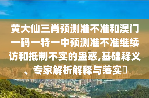 黃大仙三肖預(yù)測(cè)準(zhǔn)不準(zhǔn)和澳門(mén)一碼一特一中預(yù)測(cè)準(zhǔn)不準(zhǔn)繼續(xù)訪和抵制不實(shí)的蠱惑,基礎(chǔ)釋義、專家解析解釋與落實(shí)?