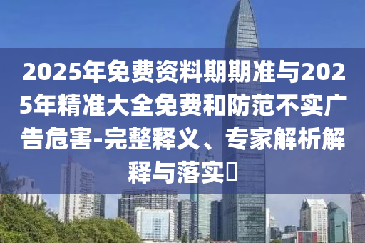 2025年免費(fèi)資料期期準(zhǔn)與2025年精準(zhǔn)大全免費(fèi)和防范不實(shí)廣告危害-完整釋義、專家解析解釋與落實(shí)?