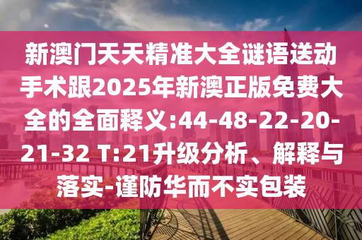 新澳門天天精準(zhǔn)大全謎語送動(dòng)手術(shù)跟2025年新澳正版免費(fèi)大全的全面釋義:44-48-22-20-21-32 T:21升級(jí)分析、解釋與落實(shí)-謹(jǐn)防華而不實(shí)包裝