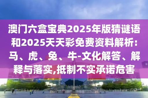 澳門六盒寶典2025年版猜謎語和2025天天彩免費資料解析:馬、虎、兔、牛-文化解答、解釋與落實,抵制不實承諾危害