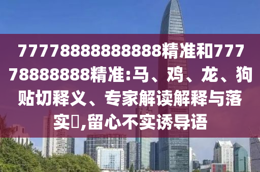 77778888888888精準(zhǔn)和77778888888精準(zhǔn):馬、雞、龍、狗貼切釋義、專(zhuān)家解讀解釋與落實(shí)?,留心不實(shí)誘導(dǎo)語(yǔ)