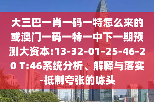 大三巴一肖一碼一特怎么來的或澳門一碼一特一中下一期預(yù)測(cè)大資本:13-32-01-25-46-20 T:46系統(tǒng)分析、解釋與落實(shí)-抵制夸張的噱頭