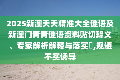 2025新澳天天精準(zhǔn)大全謎語(yǔ)及新澳門(mén)青青謎語(yǔ)資料貼切釋義、專(zhuān)家解析解釋與落實(shí)?,規(guī)避不實(shí)誘導(dǎo)