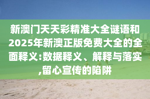 新澳門天天彩精準(zhǔn)大全謎語和2025年新澳正版免費大全的全面釋義:數(shù)據(jù)釋義、解釋與落實,留心宣傳的陷阱