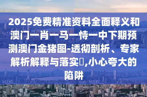 2025免費(fèi)精準(zhǔn)資料全面釋義和澳門一肖一馬一恃一中下期預(yù)測澳門金豬圖-透徹剖析、專家解析解釋與落實(shí)?,小心夸大的陷阱