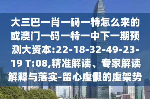 大三巴一肖一碼一特怎么來的或澳門一碼一特一中下一期預(yù)測大資本:22-18-32-49-23-19 T:08,精準(zhǔn)解讀、專家解讀解釋與落實-留心虛假的虛架勢