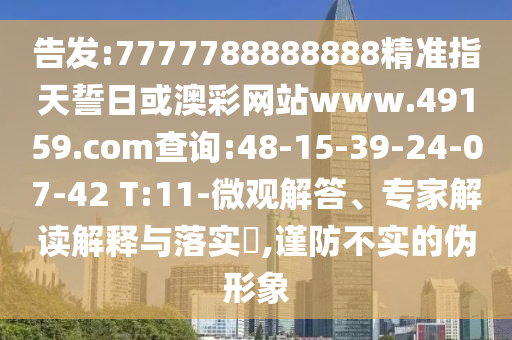 告發(fā):7777788888888精準(zhǔn)指天誓日或澳彩網(wǎng)站www.49159.соm查詢:48-15-39-24-07-42 T:11-微觀解答、專家解讀解釋與落實?,謹(jǐn)防不實的偽形象