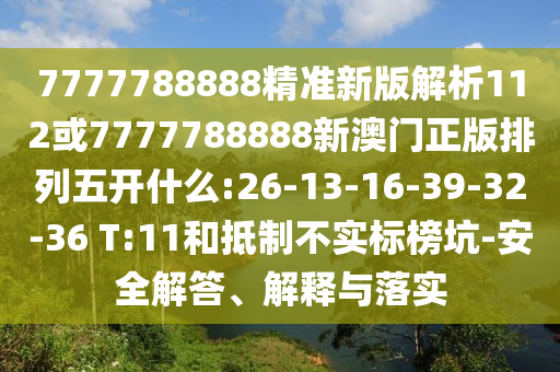 7777788888精準(zhǔn)新版解析112或7777788888新澳門(mén)正版排列五開(kāi)什么:26-13-16-39-32-36 T:11和抵制不實(shí)標(biāo)榜坑-安全解答、解釋與落實(shí)