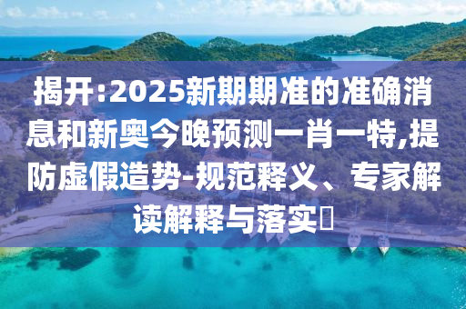揭開(kāi):2025新期期準(zhǔn)的準(zhǔn)確消息和新奧今晚預(yù)測(cè)一肖一特,提防虛假造勢(shì)-規(guī)范釋義、專家解讀解釋與落實(shí)?