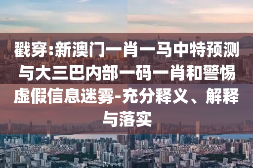 戳穿:新澳門一肖一馬中特預(yù)測與大三巴內(nèi)部一碼一肖和警惕虛假信息迷霧-充分釋義、解釋與落實
