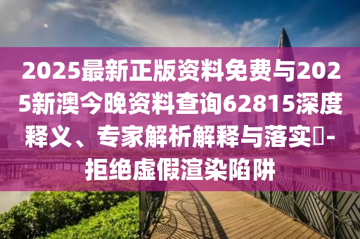 2025最新正版資料免費(fèi)與2025新澳今晚資料查詢62815深度釋義、專家解析解釋與落實(shí)?-拒絕虛假渲染陷阱