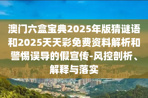 澳門六盒寶典2025年版猜謎語和2025天天彩免費(fèi)資料解析和警惕誤導(dǎo)的假宣傳-風(fēng)控剖析、解釋與落實(shí)