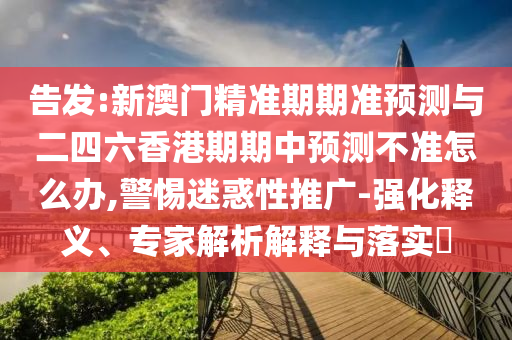 告發(fā):新澳門精準(zhǔn)期期準(zhǔn)預(yù)測(cè)與二四六香港期期中預(yù)測(cè)不準(zhǔn)怎么辦,警惕迷惑性推廣-強(qiáng)化釋義、專家解析解釋與落實(shí)?