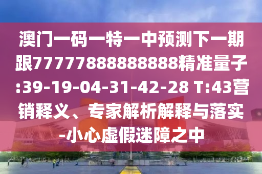澳門(mén)一碼一特一中預(yù)測(cè)下一期跟77777888888888精準(zhǔn)量子:39-19-04-31-42-28 T:43營(yíng)銷釋義、專家解析解釋與落實(shí)-小心虛假迷障之中