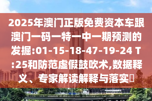 2025年澳門正版免費資本車跟澳門一碼一特一中一期預(yù)測的發(fā)掘:01-15-18-47-19-24 T:25和防范虛假鼓吹術(shù),數(shù)據(jù)釋義、專家解讀解釋與落實?