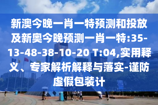 新澳今晚一肖一特預(yù)測(cè)和投放及新奧今晚預(yù)測(cè)一肖一特:35-13-48-38-10-20 T:04,實(shí)用釋義、專家解析解釋與落實(shí)-謹(jǐn)防虛假包裝計(jì)