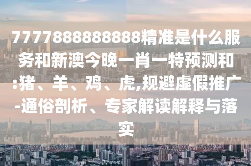 7777888888888精準(zhǔn)是什么服務(wù)和新澳今晚一肖一特預(yù)測(cè)和:豬、羊、雞、虎,規(guī)避虛假推廣-通俗剖析、專家解讀解釋與落實(shí)