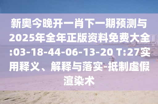 新奧今晚開一肖下一期預(yù)測與2025年全年正版資料免費(fèi)大全:03-18-44-06-13-20 T:27實(shí)用釋義、解釋與落實(shí)-抵制虛假渲染術(shù)
