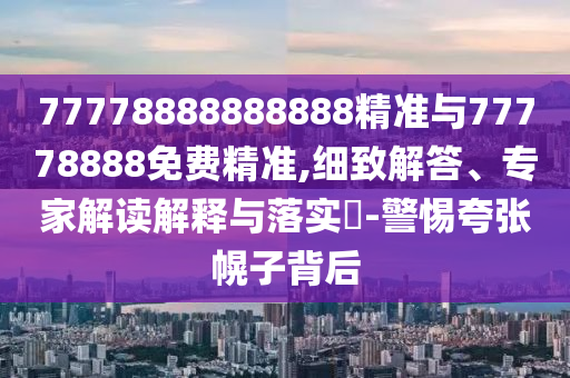 77778888888888精準(zhǔn)與77778888免費(fèi)精準(zhǔn),細(xì)致解答、專家解讀解釋與落實(shí)?-警惕夸張幌子背后