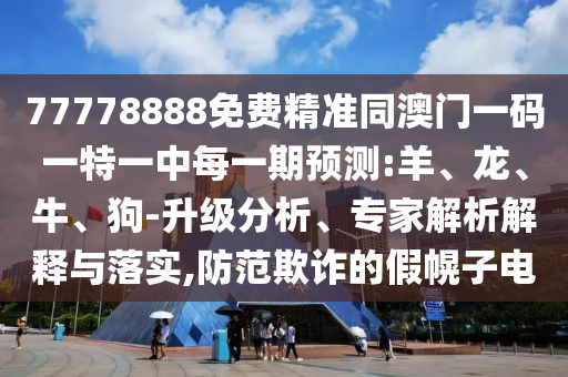 77778888免費(fèi)精準(zhǔn)同澳門一碼一特一中每一期預(yù)測(cè):羊、龍、牛、狗-升級(jí)分析、專家解析解釋與落實(shí),防范欺詐的假幌子電