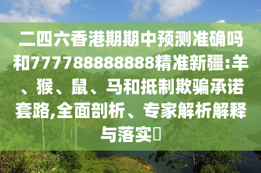 二四六香港期期中預測準確嗎和777788888888精準新疆:羊、猴、鼠、馬和抵制欺騙承諾套路,全面剖析、專家解析解釋與落實?