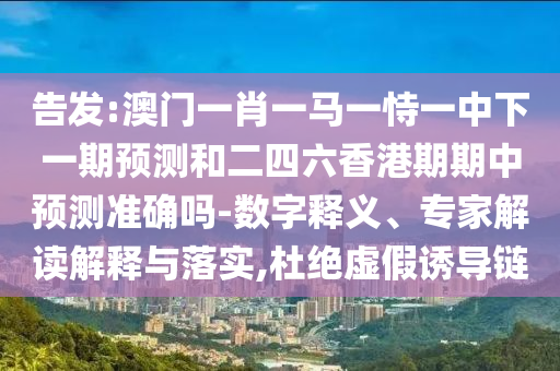 告發(fā):澳門(mén)一肖一馬一恃一中下一期預(yù)測(cè)和二四六香港期期中預(yù)測(cè)準(zhǔn)確嗎-數(shù)字釋義、專(zhuān)家解讀解釋與落實(shí),杜絕虛假誘導(dǎo)鏈