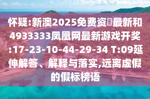 懷疑:新澳2025免費資枓最新和4933333鳳凰網(wǎng)最新游戲開獎:17-23-10-44-29-34 T:09延伸解答、解釋與落實,遠離虛假的假標(biāo)榜語