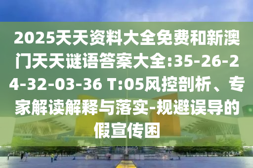 2025天天資料大全免費(fèi)和新澳門天天謎語答案大全:35-26-24-32-03-36 T:05風(fēng)控剖析、專家解讀解釋與落實(shí)-規(guī)避誤導(dǎo)的假宣傳困