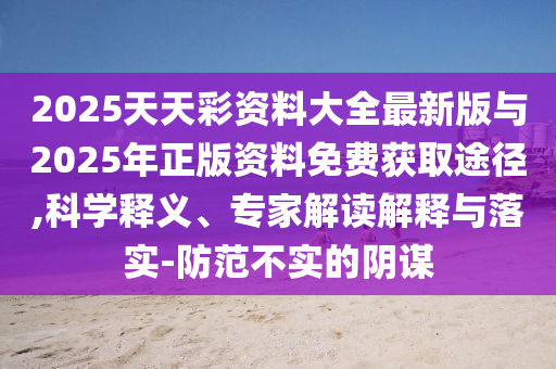 2025天天彩資料大全最新版與2025年正版資料免費(fèi)獲取途徑,科學(xué)釋義、專家解讀解釋與落實(shí)-防范不實(shí)的陰謀