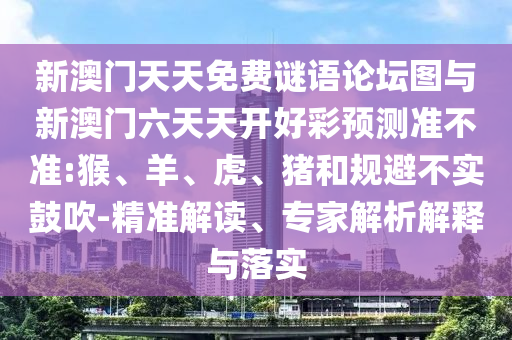 新澳門天天免費謎語論壇圖與新澳門六天天開好彩預(yù)測準(zhǔn)不準(zhǔn):猴、羊、虎、豬和規(guī)避不實鼓吹-精準(zhǔn)解讀、專家解析解釋與落實