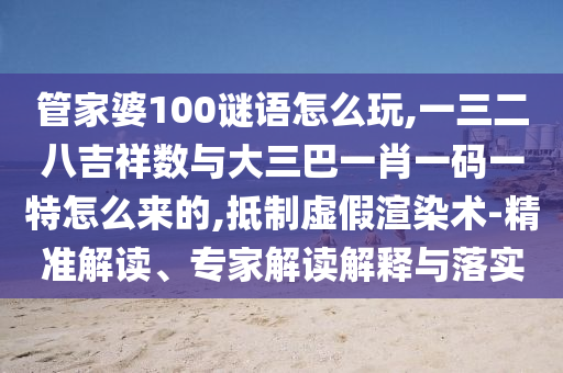 管家婆100謎語怎么玩,一三二八吉祥數(shù)與大三巴一肖一碼一特怎么來的,抵制虛假渲染術(shù)-精準(zhǔn)解讀、專家解讀解釋與落實(shí)