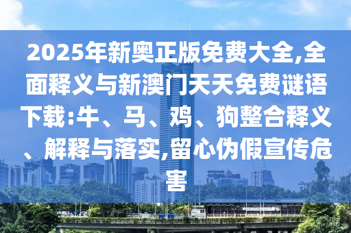 2025年新奧正版免費(fèi)大全,全面釋義與新澳門(mén)天天免費(fèi)謎語(yǔ)下載:牛、馬、雞、狗整合釋義、解釋與落實(shí),留心偽假宣傳危害
